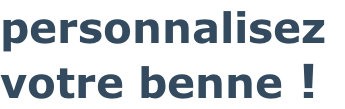 personnalisez
votre benne !
